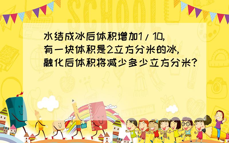 水结成冰后体积增加1/10,有一块体积是2立方分米的冰,融化后体积将减少多少立方分米?