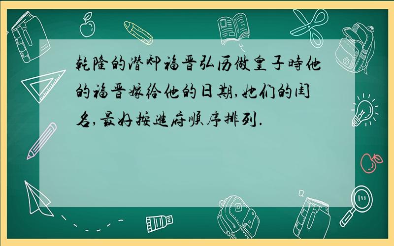 乾隆的潜邸福晋弘历做皇子时他的福晋嫁给他的日期,她们的闺名,最好按进府顺序排列.