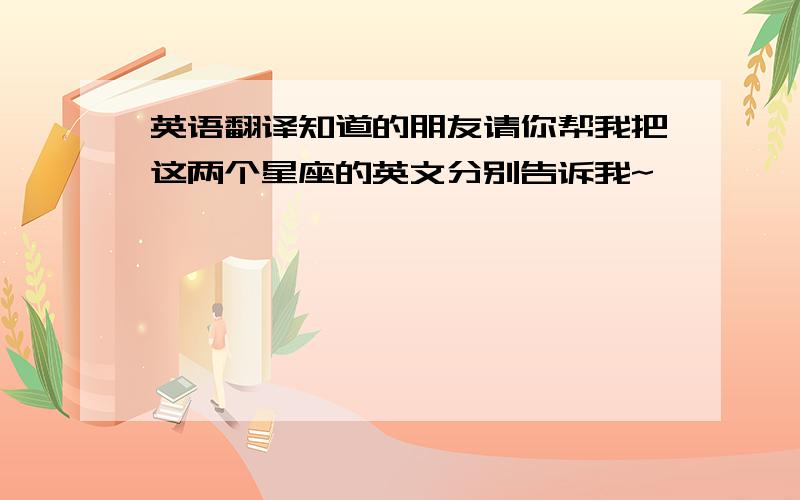 英语翻译知道的朋友请你帮我把这两个星座的英文分别告诉我~