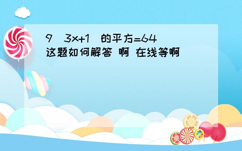 9（3x+1)的平方=64 这题如何解答 啊 在线等啊