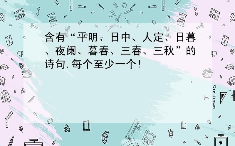 含有“平明、日中、人定、日暮、夜阑、暮春、三春、三秋”的诗句,每个至少一个!