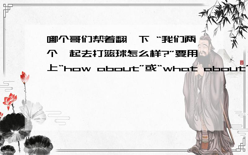 哪个哥们帮着翻一下 “我们两个一起去打篮球怎么样?”要用上“how about”或“what about”注意“我们两个”