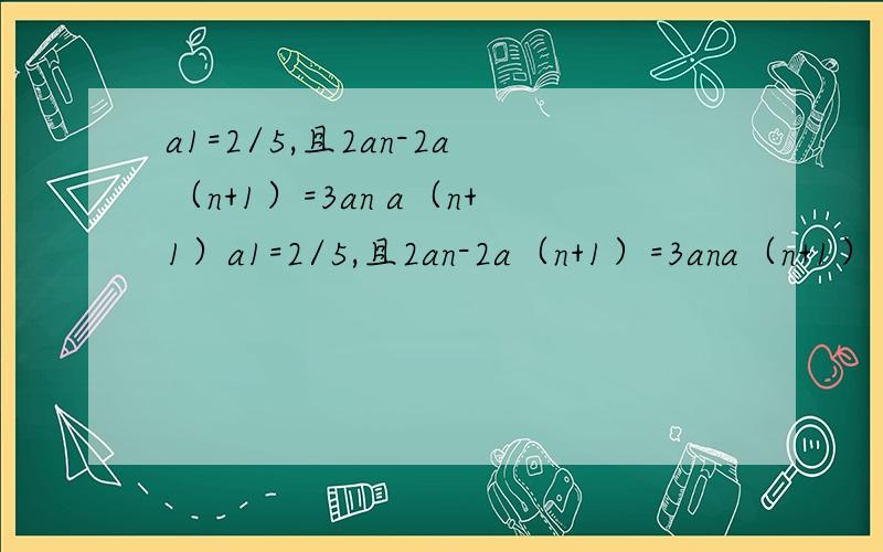 a1=2/5,且2an-2a（n+1）=3an a（n+1）a1=2/5,且2an-2a（n+1）=3ana（n+1） 试问数列an中,任意连续两项的乘积ak*a（k+1）是否仍为an中的项,如果是,是第几项?