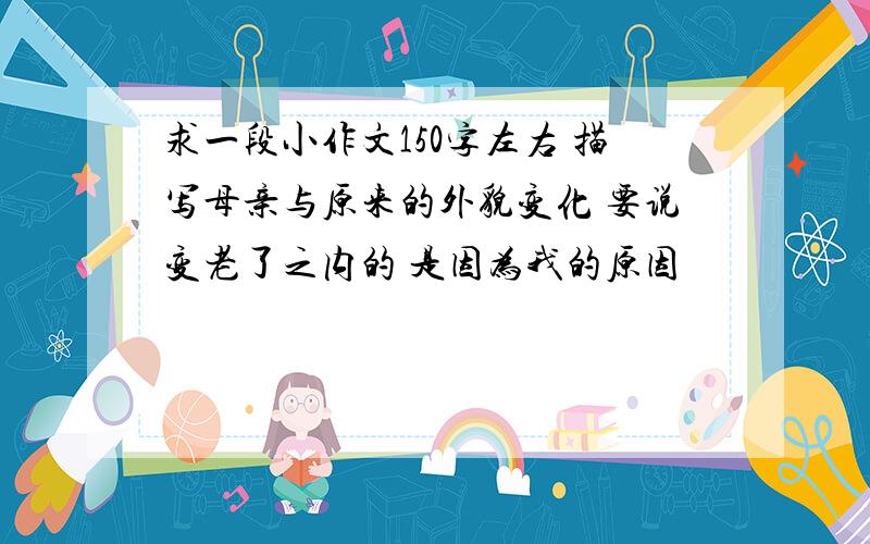 求一段小作文150字左右 描写母亲与原来的外貌变化 要说变老了之内的 是因为我的原因