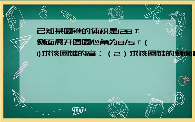 已知某圆锥的体积是128π,侧面展开图圆心角为8/5π(1)求该圆锥的高；（2）求该圆锥的侧面积.