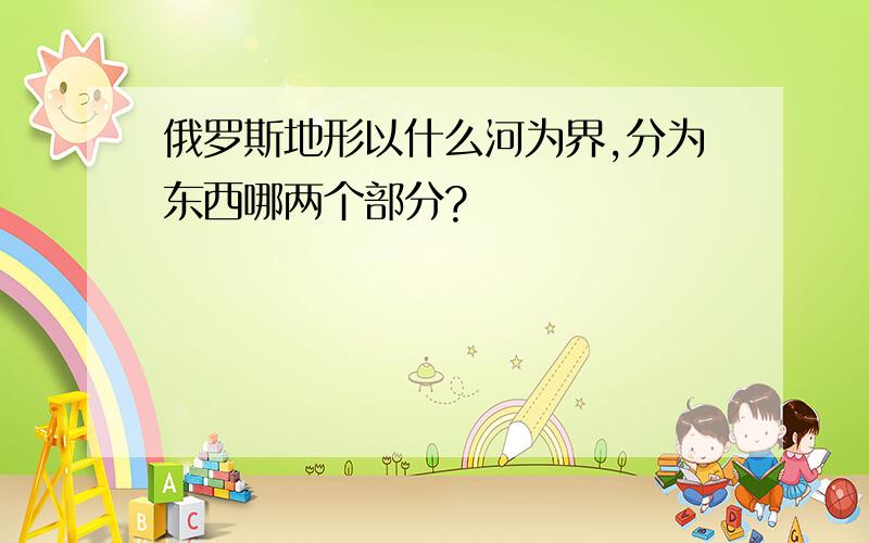 俄罗斯地形以什么河为界,分为东西哪两个部分?