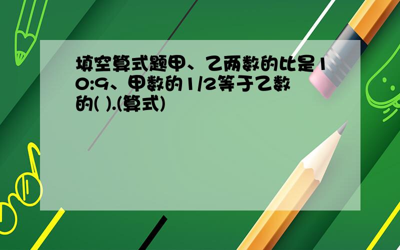 填空算式题甲、乙两数的比是10:9、甲数的1/2等于乙数的( ).(算式)