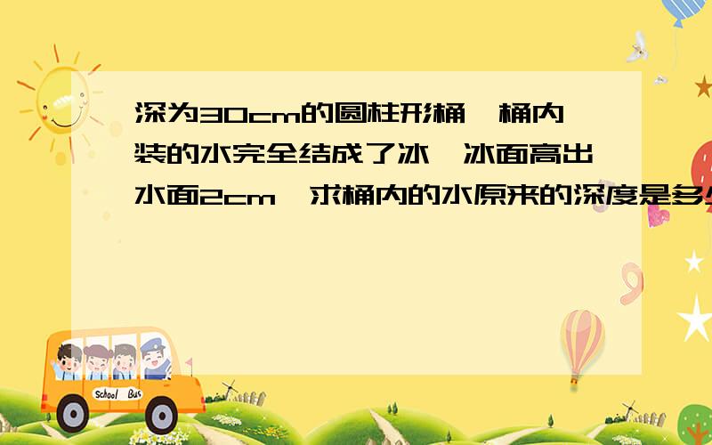 深为30cm的圆柱形桶,桶内装的水完全结成了冰,冰面高出水面2cm,求桶内的水原来的深度是多少?、、、这个题的水是不是满的?感激不尽 （我就是最后一部带入不会做