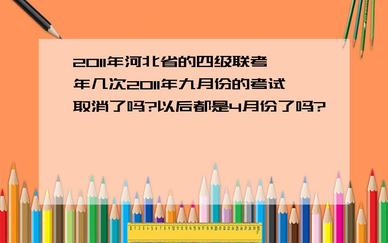 2011年河北省的四级联考一年几次2011年九月份的考试取消了吗?以后都是4月份了吗?