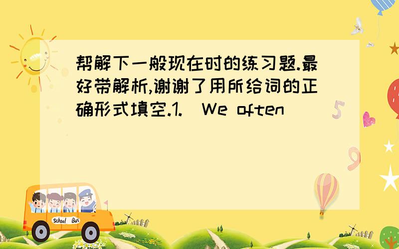 帮解下一般现在时的练习题.最好带解析,谢谢了用所给词的正确形式填空.1.  We often___________(play) in the playgound.2.  He _________(get) up at six o’clock.3.  __________you _________(brush) your teeth every morning.4.  W