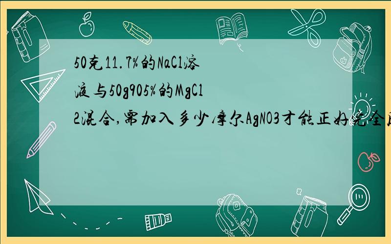 50克11.7%的NaCl溶液与50g905%的MgCl2混合,需加入多少摩尔AgNO3才能正好完全反应