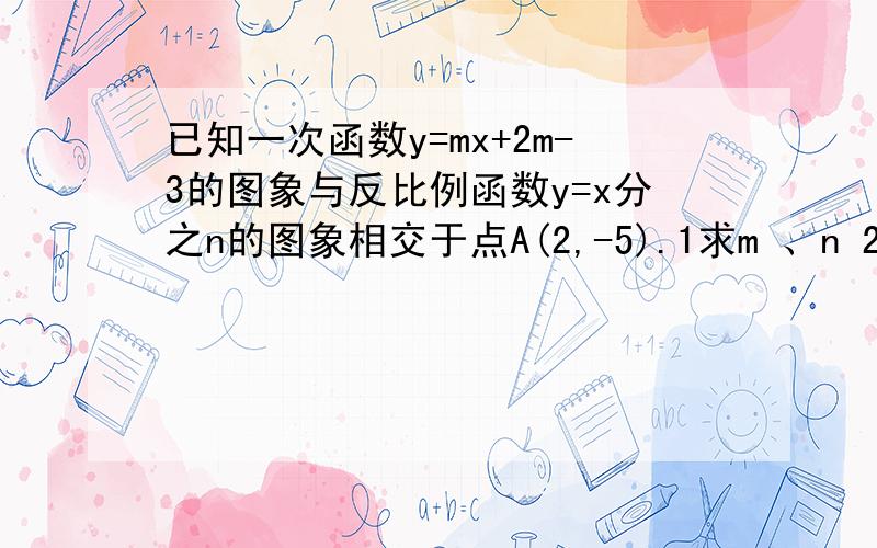 已知一次函数y=mx+2m-3的图象与反比例函数y=x分之n的图象相交于点A(2,-5).1求m 、n 2若题中的一次函数的图2 若题中的一次函数的图形交x轴于点B,O为坐标原点,请求出△OAB的面积S