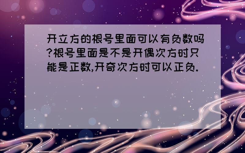 开立方的根号里面可以有负数吗?根号里面是不是开偶次方时只能是正数,开奇次方时可以正负.