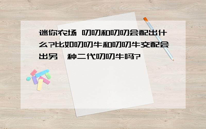 迷你农场 叨叨和叨叨会配出什么?比如叨叨牛和叨叨牛交配会出另一种二代叨叨牛吗?