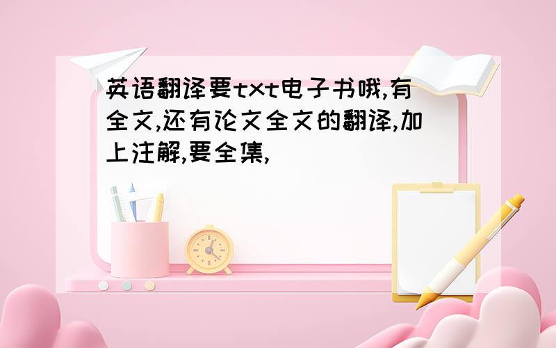 英语翻译要txt电子书哦,有全文,还有论文全文的翻译,加上注解,要全集,