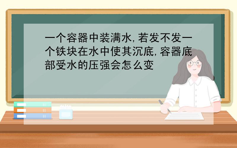 一个容器中装满水,若发不发一个铁块在水中使其沉底,容器底部受水的压强会怎么变