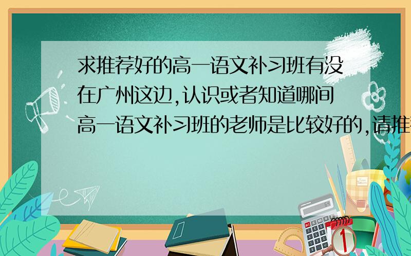 求推荐好的高一语文补习班有没在广州这边,认识或者知道哪间高一语文补习班的老师是比较好的,请推荐一下.