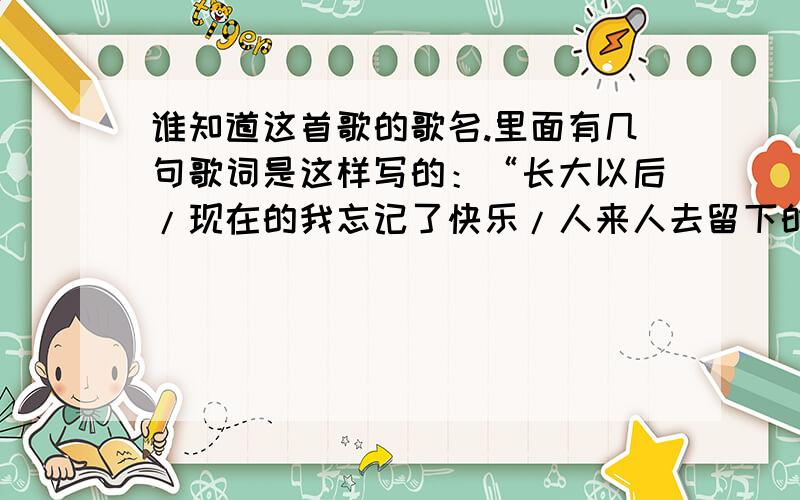 谁知道这首歌的歌名.里面有几句歌词是这样写的：“长大以后/现在的我忘记了快乐/人来人去留下的朋友不多.谁知道这首歌的歌名.里面有几句歌词是这样写的：“长大以后现在的我忘记了