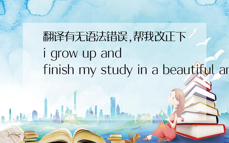 翻译有无语法错误,帮我改正下i grow up and finish my study in a beautiful and relatively simple city..during my college years, i study science and economic theory hard,and hope that the living standard will be improved through the advancem