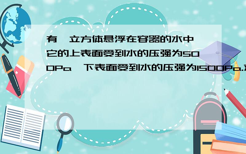 有一立方体悬浮在容器的水中,它的上表面受到水的压强为500Pa,下表面受到水的压强为1500Pa.求：（1）立方体的边长；（2）立方体在水中受到的浮力.（g取10N/kg）