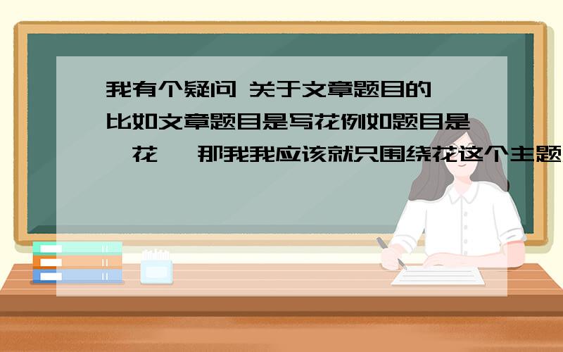 我有个疑问 关于文章题目的 比如文章题目是写花例如题目是【花】 那我我应该就只围绕花这个主题展开来讨论 为什么有些文章看似写花实则写另写些东西 比如赞美人像花的品质一样 这不