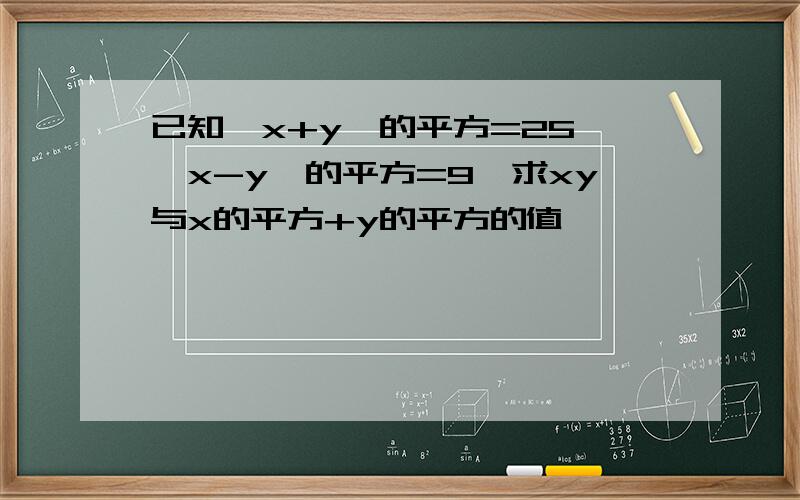 已知{x+y}的平方=25,{x-y}的平方=9,求xy与x的平方+y的平方的值