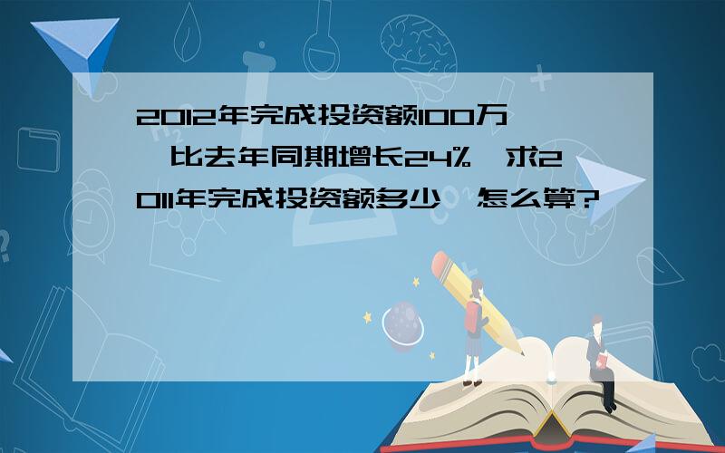 2012年完成投资额100万,比去年同期增长24%,求2011年完成投资额多少,怎么算?