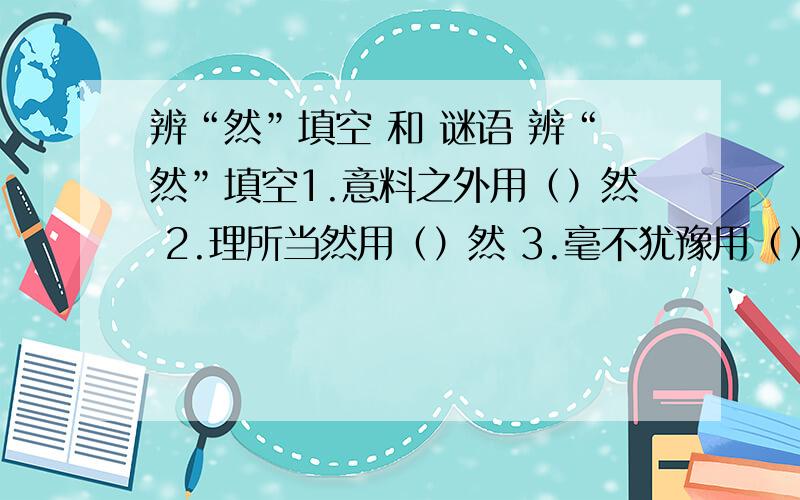 辨“然”填空 和 谜语 辨“然”填空1.意料之外用（）然 2.理所当然用（）然 3.毫不犹豫用（）然 4.心里平静用（）然 5.一定发生用（）然 6.非常明显用（）然7.预料之中用（）然谜语又到了