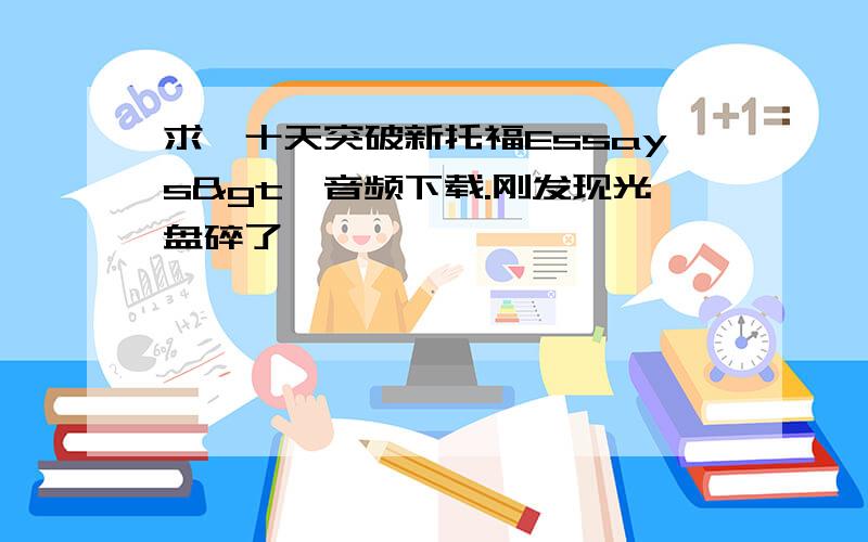 求《十天突破新托福Essays>》音频下载.刚发现光盘碎了