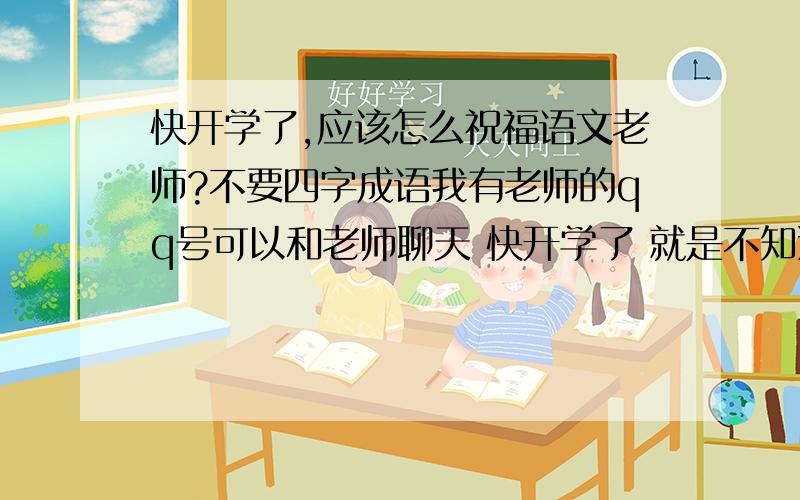 快开学了,应该怎么祝福语文老师?不要四字成语我有老师的qq号可以和老师聊天 快开学了 就是不知道应说些什么祝福老师 告诉我说些什么不是什么方法