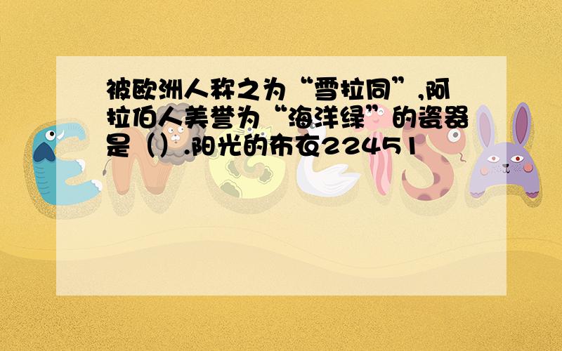 被欧洲人称之为“雪拉同”,阿拉伯人美誉为“海洋绿”的瓷器是（）.阳光的布衣22451