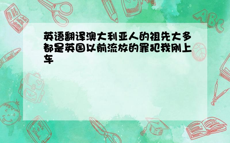 英语翻译澳大利亚人的祖先大多都是英国以前流放的罪犯我刚上车