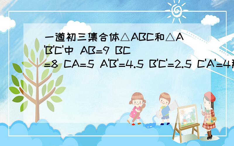 一道初三集合体△ABC和△A'B'C'中 AB=9 BC=8 CA=5 A'B'=4.5 B'C'=2.5 C'A'=4那么A.∠A=∠A' B.∠A=∠B' C.∠B=∠C' D.∠C=∠B'