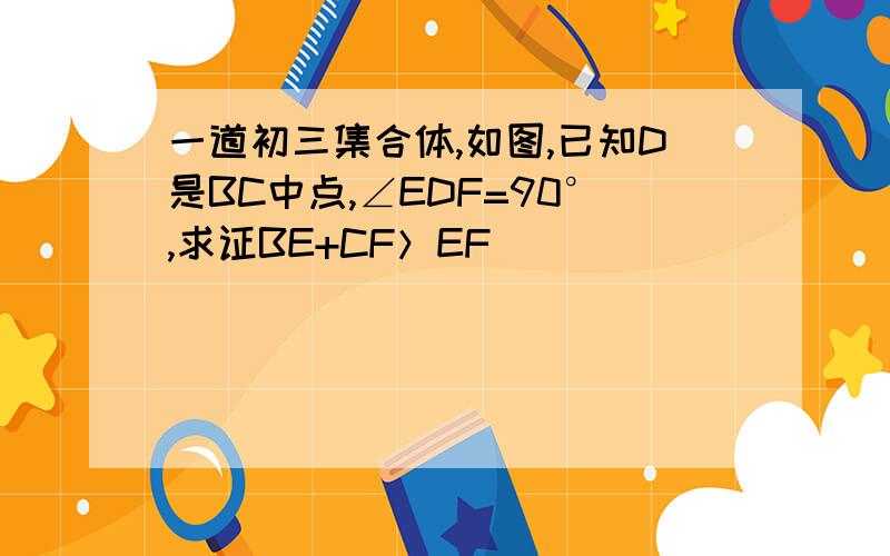 一道初三集合体,如图,已知D是BC中点,∠EDF=90°,求证BE+CF＞EF