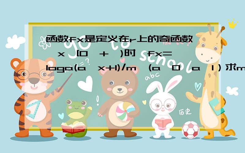 函数fx是定义在r上的奇函数,x∈[0,+∞)时,fx=loga(a^x+1)/m,(a>0,a≠1）求m的值,函数y=fx在r上的解析式,求证函数在[0,+∞)上是增函数