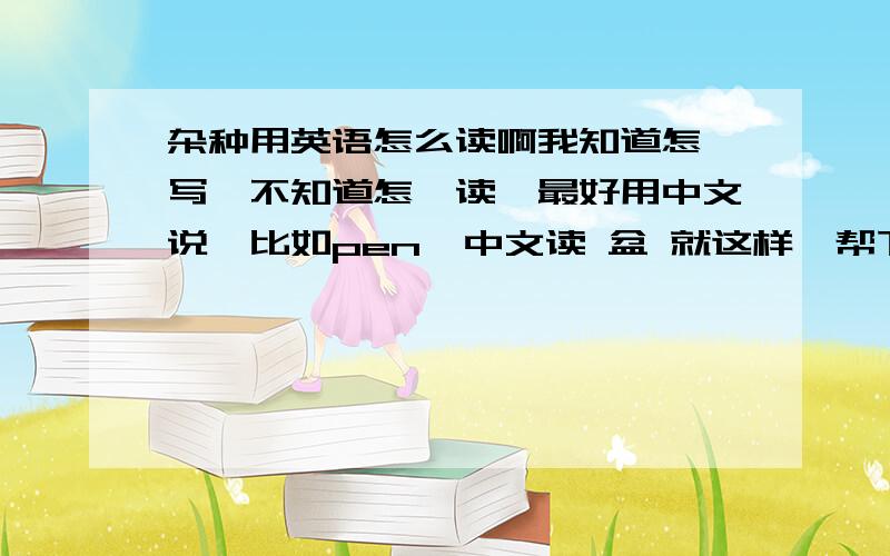 杂种用英语怎么读啊我知道怎麼写,不知道怎麼读,最好用中文说,比如pen  中文读 盆 就这样,帮下我