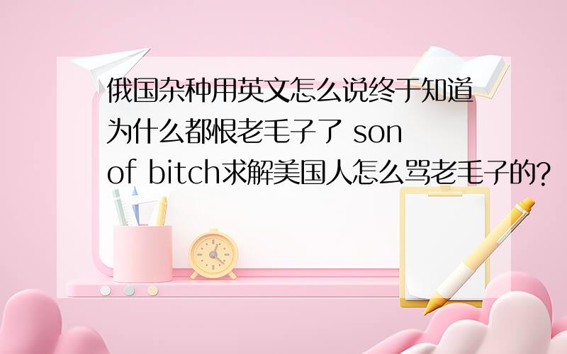 俄国杂种用英文怎么说终于知道为什么都恨老毛子了 son of bitch求解美国人怎么骂老毛子的?