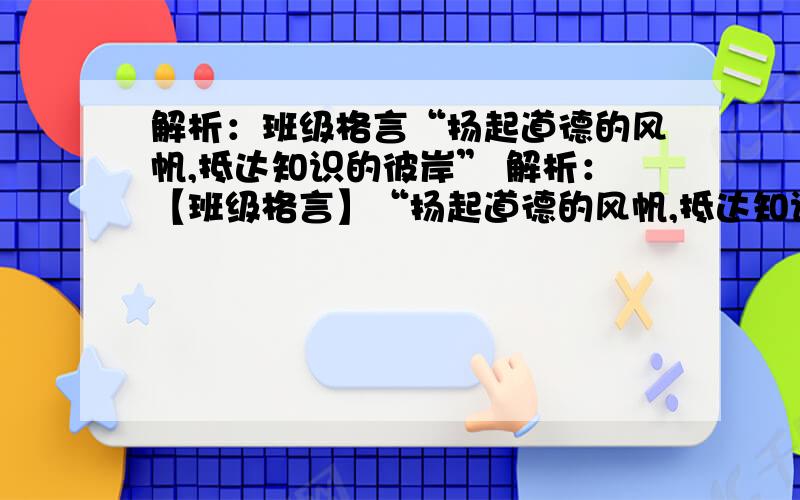 解析：班级格言“扬起道德的风帆,抵达知识的彼岸” 解析：【班级格言】“扬起道德的风帆,抵达知识的彼岸”（这是中学每周一升旗仪式旗下宣讲的内容）!语句流利一些,朗朗上口,大概800~