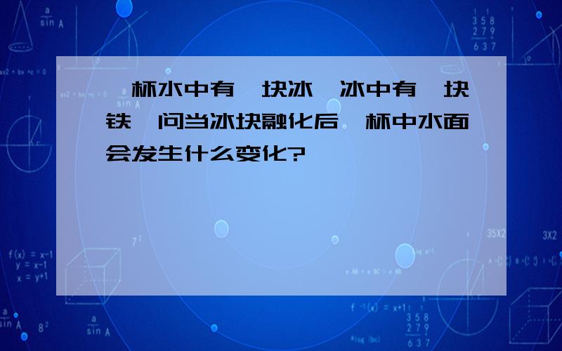 一杯水中有一块冰,冰中有一块铁,问当冰块融化后,杯中水面会发生什么变化?