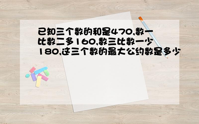 已知三个数的和是470,数一比数二多160,数三比数一少180,这三个数的最大公约数是多少