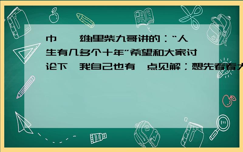 巾帼枭雄1里柴九哥讲的：“人生有几多个十年”希望和大家讨论下…我自己也有一点见解；想先看看大家的见解本人见解：人生几多个十年意思是讲人生没有几个十年可以拼搏!除前除后也