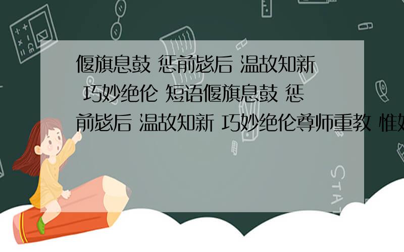 偃旗息鼓 惩前毖后 温故知新 巧妙绝伦 短语偃旗息鼓 惩前毖后 温故知新 巧妙绝伦尊师重教 惟妙惟肖 赴汤蹈火 心旷神怡趋吉避凶 理屈词穷 潜滋暗长 随机应变走马观花 饮水思源 扬眉吐气