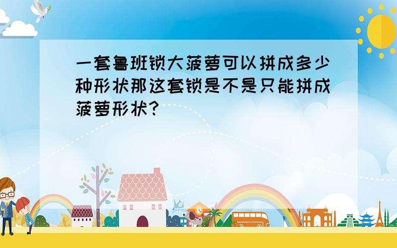 一套鲁班锁大菠萝可以拼成多少种形状那这套锁是不是只能拼成菠萝形状？