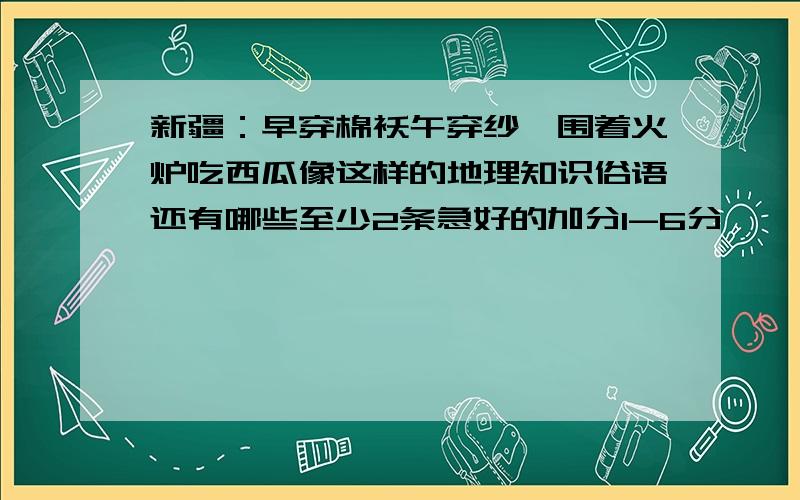 新疆：早穿棉袄午穿纱,围着火炉吃西瓜像这样的地理知识俗语还有哪些至少2条急好的加分1-6分