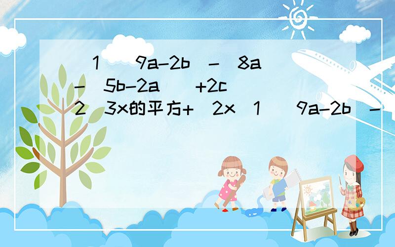 (1)（9a-2b）-[8a-(5b-2a)]+2c (2)3x的平方+[2x(1)（9a-2b）-[8a-(5b-2a)]+2c (2)3x的平方+[2x-(负5x的平方+4x)+2]-1 两题都要化简