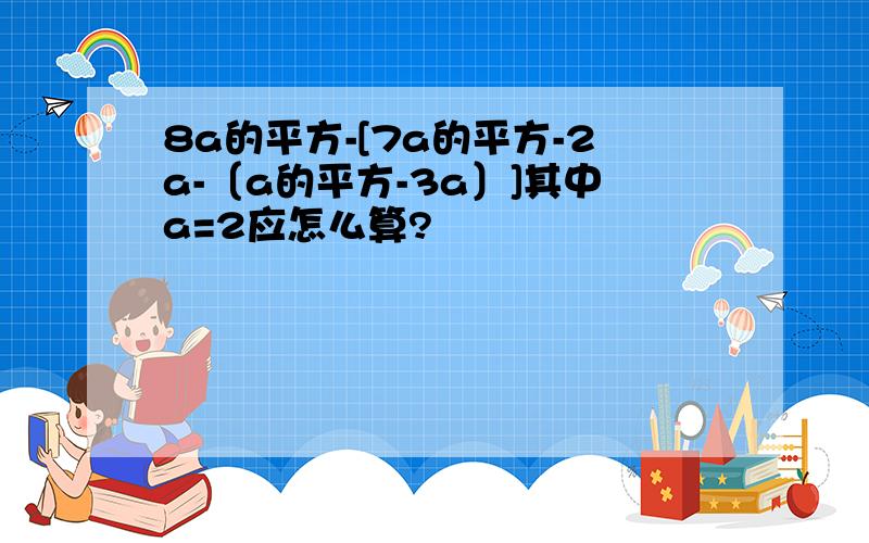 8a的平方-[7a的平方-2a-〔a的平方-3a〕]其中a=2应怎么算?