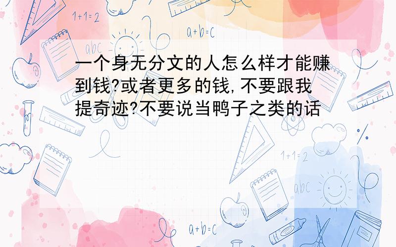 一个身无分文的人怎么样才能赚到钱?或者更多的钱,不要跟我提奇迹?不要说当鸭子之类的话