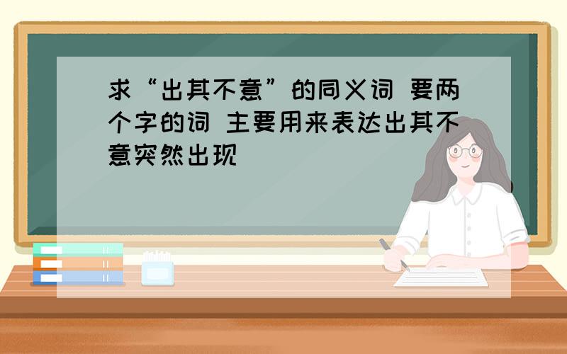 求“出其不意”的同义词 要两个字的词 主要用来表达出其不意突然出现