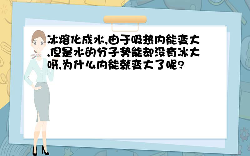 冰熔化成水,由于吸热内能变大,但是水的分子势能却没有冰大呀,为什么内能就变大了呢?