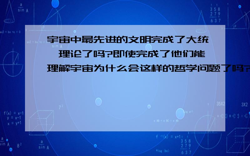 宇宙中最先进的文明完成了大统一理论了吗?即使完成了他们能理解宇宙为什么会这样的哲学问题了吗?假如宇宙中真的有接近神级的文明,他们能完全理解这个宇宙吗?即使他们掌握了全宇宙所